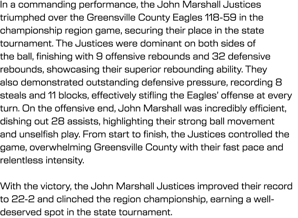 In a commanding performance, the John Marshall Justices triumphed over the Greensville County Eagles 118 59 in the ch...
