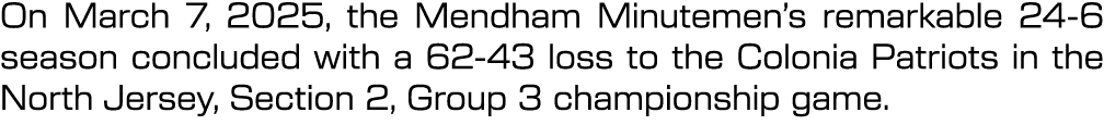 On March 7, 2025, the Mendham Minutemen’s remarkable 24 6 season concluded with a 62 43 loss to the Colonia Patriots ...