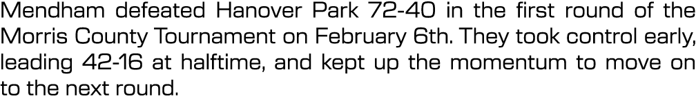 Mendham defeated Hanover Park 72 40 in the first round of the Morris County Tournament on February 6th. They took con...