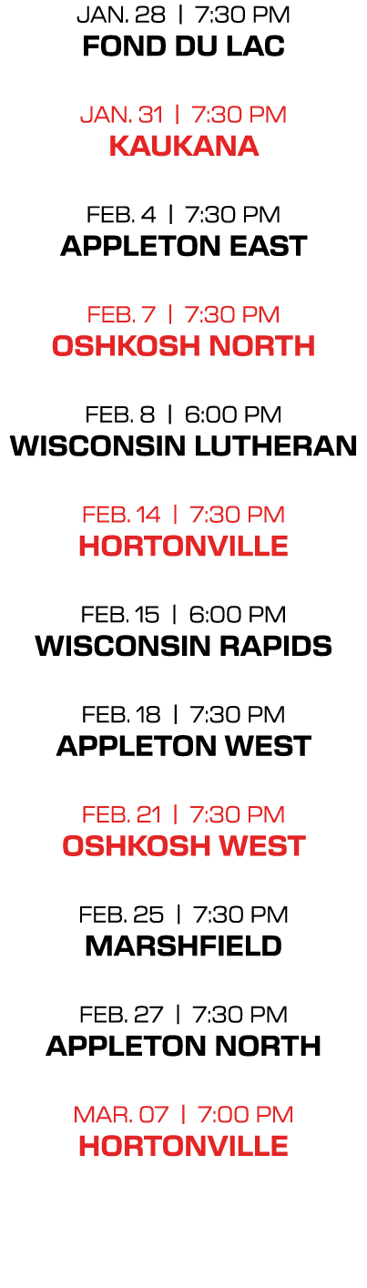 jan. 28 | 7:30 PM fond du lac jan. 31 | 7:30 PM kaukana feb. 4 | 7:30 PM appleton east feb. 7 | 7:30 PM oshkosh north...