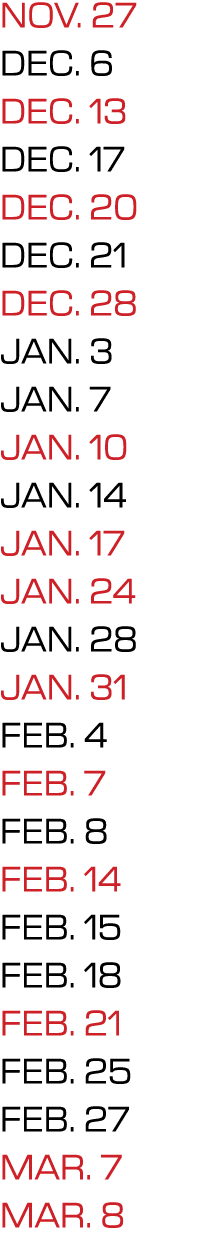 NOV. 27 DEC. 6 DEC. 13 DEC. 17 DEC. 20 DEC. 21 DEC. 28 JAN. 3 JAN. 7 JAN. 10 JAN. 14 JAN. 17 JAN. 24 JAN. 28 JAN. 31 ...