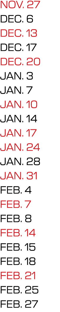 NOV. 27 DEC. 6 DEC. 13 DEC. 17 DEC. 20 JAN. 3 JAN. 7 JAN. 10 JAN. 14 JAN. 17 JAN. 24 JAN. 28 JAN. 31 FEB. 4 FEB. 7 FE...