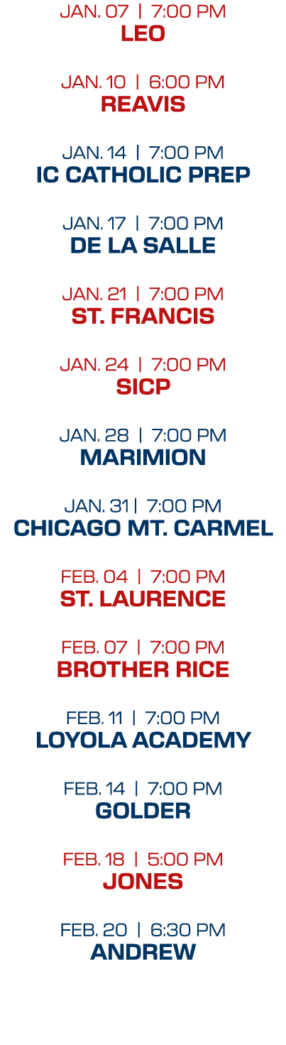 JAN. 07 | 7:00 PM LEO JAN. 10 | 6:00 PM REAVIS JAN. 14 | 7:00 PM IC CATHOLIC PREP JAN. 17 | 7:00 PM DE LA SALLE JAN. ...