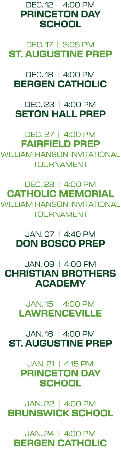 dec. 12 | 4:00 PM princeton day school dec. 17 | 3:05 PM st. augustine prep dec. 18 | 4:00 PM bergen catholic dec. 23...