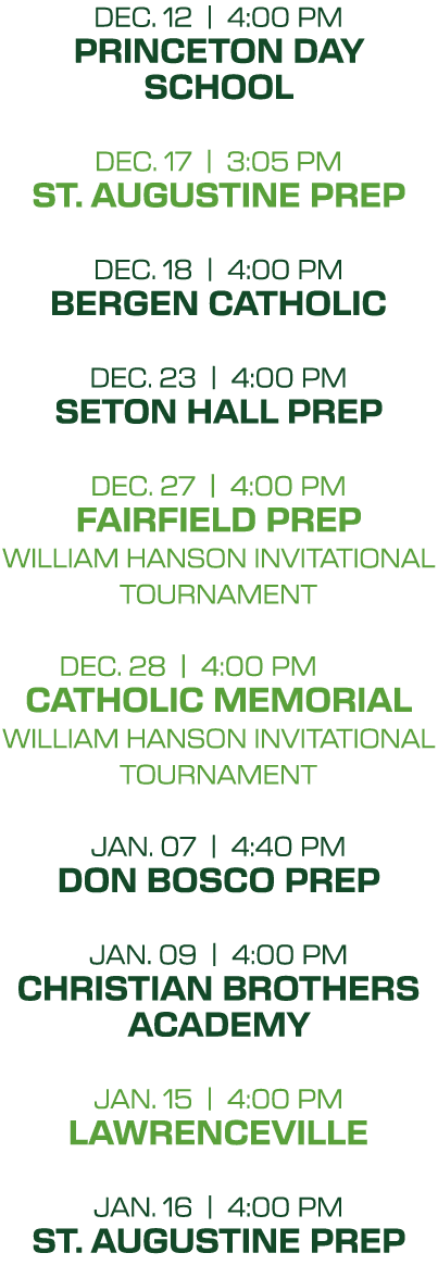 dec. 12 | 4:00 PM princeton day school dec. 17 | 3:05 PM st. augustine prep dec. 18 | 4:00 PM bergen catholic dec. 23...