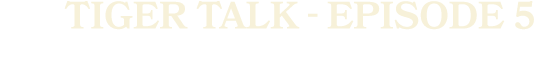 TIGER TALK EPISODE 5