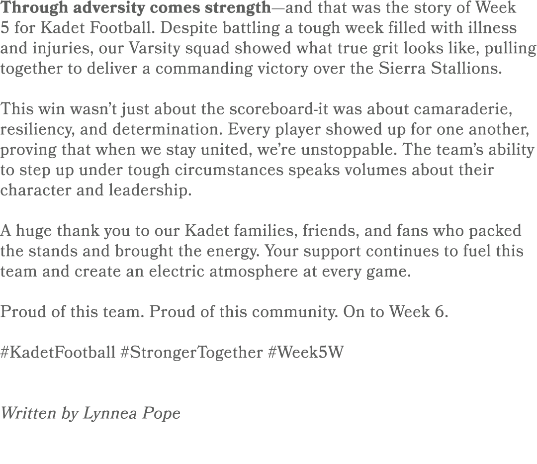 Through adversity comes strength—and that was the story of Week 5 for Kadet Football. Despite battling a tough week f...