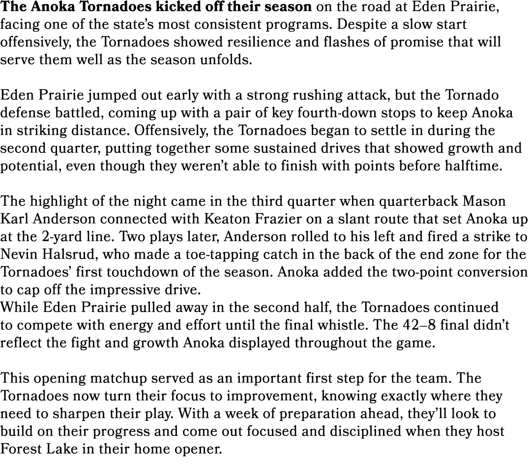 The Anoka Tornadoes kicked off their season on the road at Eden Prairie, facing one of the state’s most consistent pr...