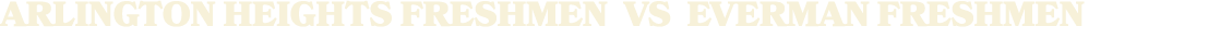 ARLINGTON HEIGHTS FRESHMEN vs EVERMAN FRESHMEN