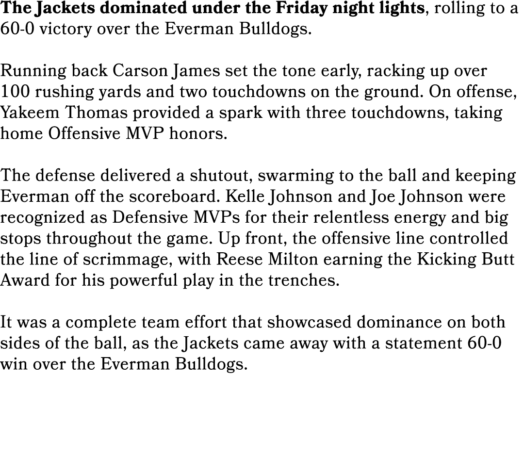 The Jackets dominated under the Friday night lights, rolling to a 60 0 victory over the Everman Bulldogs. Running bac...