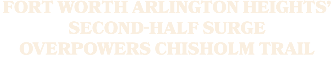 Fort Worth Arlington Heights’ second half surge overpowers Chisholm Trail