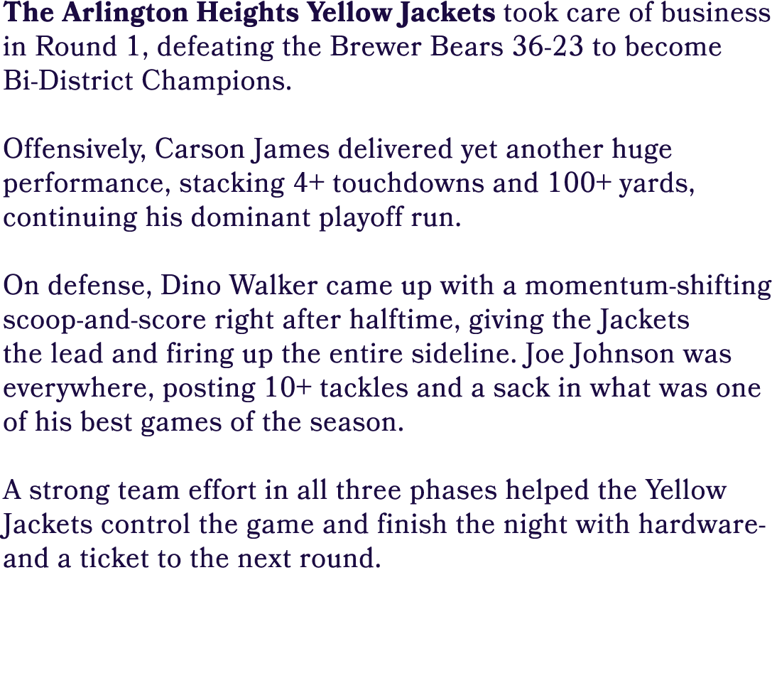 The Arlington Heights Yellow Jackets took care of business in Round 1, defeating the Brewer Bears 36 23 to become Bi ...