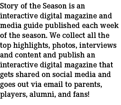 Story of the Season is an interactive digital magazine and media guide published each week of the season. We collect ...