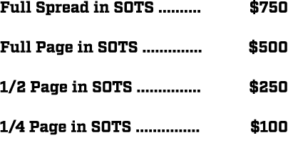 Full Spread in SOTS .......... $750 Full Page in SOTS .............. $500 1/2 Page in SOTS ............... $250 1/4 P...