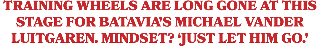 Training wheels are long gone at this stage for Batavia’s Michael Vander Luitgaren. Mindset? ‘Just let him go.’