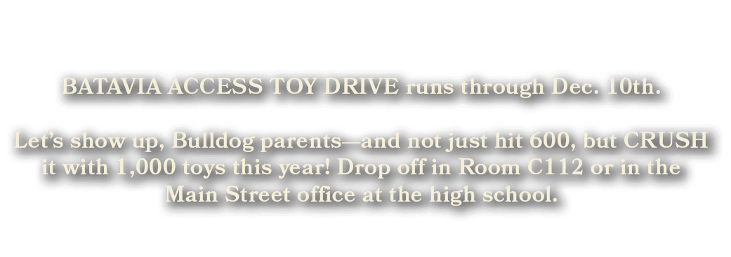  BATAVIA ACCESS TOY DRIVE runs through Dec. 10th. Let’s show up, Bulldog parents—and not just hit 600, but CRUSH it w...
