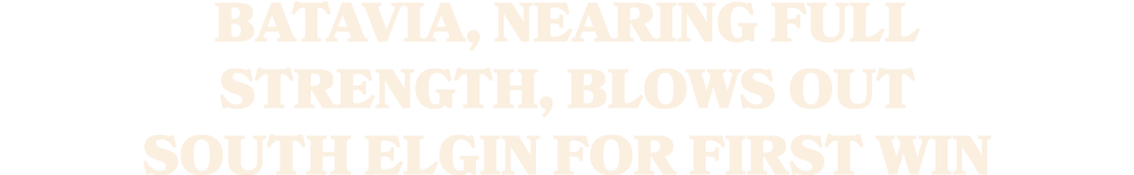 Batavia, nearing full strength, blows out South Elgin for first win