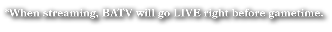 *When streaming, BATV will go LIVE right before gametime.