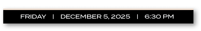 FRIDAY | DECEMBER 5, 2025 | 6:30 P