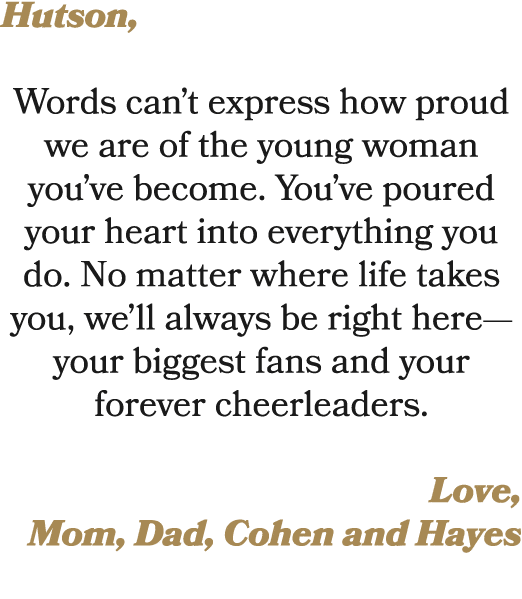 Hutson, Words can’t express how proud we are of the young woman you’ve become. You’ve poured your heart into everythi...