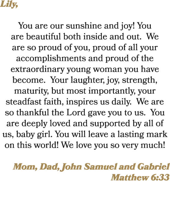 Lily, You are our sunshine and joy! You are beautiful both inside and out. We are so proud of you, proud of all your ...