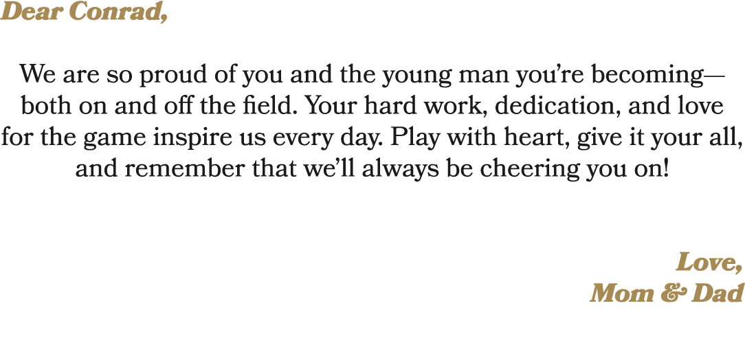 Dear Conrad, We are so proud of you and the young man you’re becoming—both on and off the field. Your hard work, dedi...