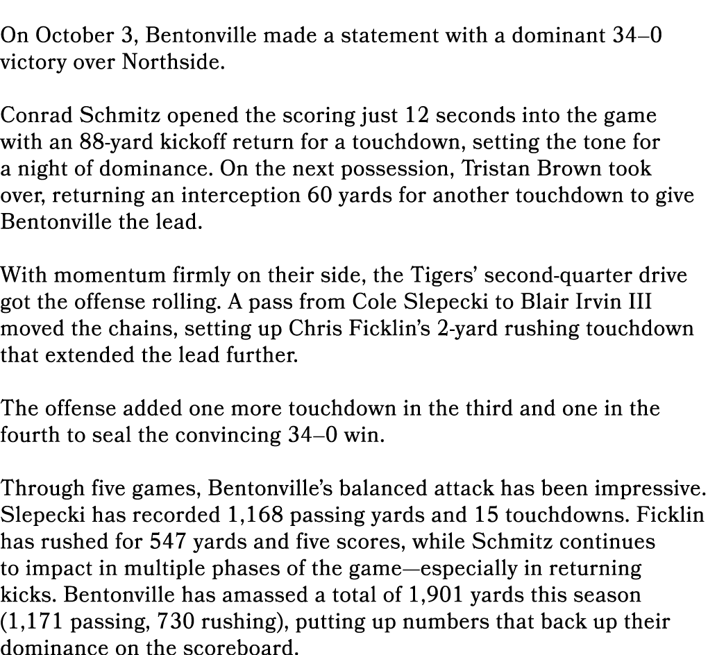 On October 3, Bentonville made a statement with a dominant 34–0 victory over Northside. Conrad Schmitz opened the sco...