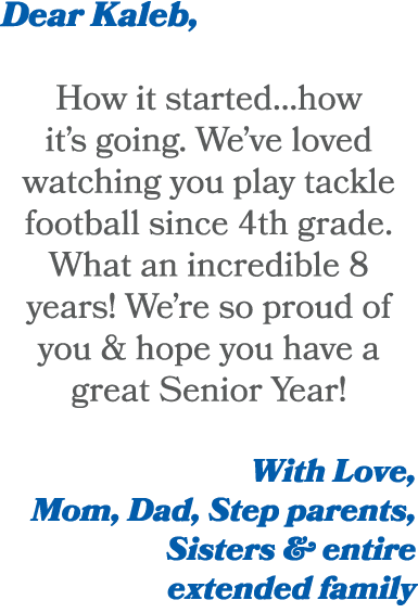 Dear Kaleb, How it started…how it’s going. We’ve loved watching you play tackle football since 4th grade. What an inc...