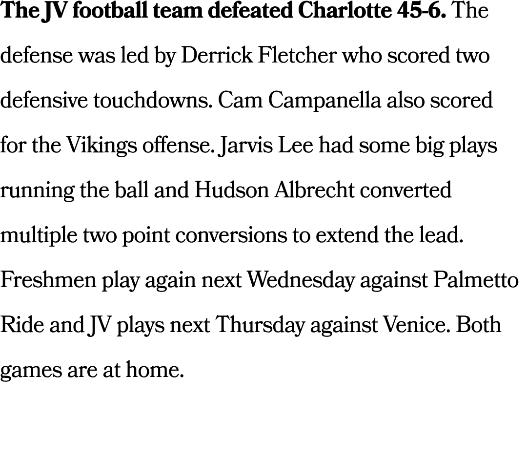 The JV football team defeated Charlotte 45 6. The defense was led by Derrick Fletcher who scored two defensive touchd...