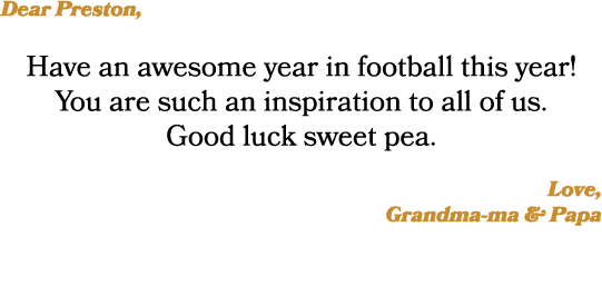 Dear Preston, Have an awesome year in football this year! You are such an inspiration to all of us. Good luck sweet p...