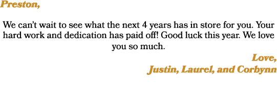 Preston, We can’t wait to see what the next 4 years has in store for you. Your hard work and dedication has paid off!...