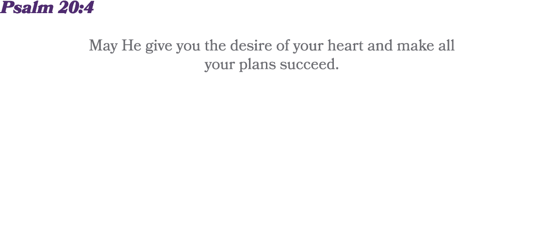 Psalm 20:4 May He give you the desire of your heart and make all your plans succeed. 