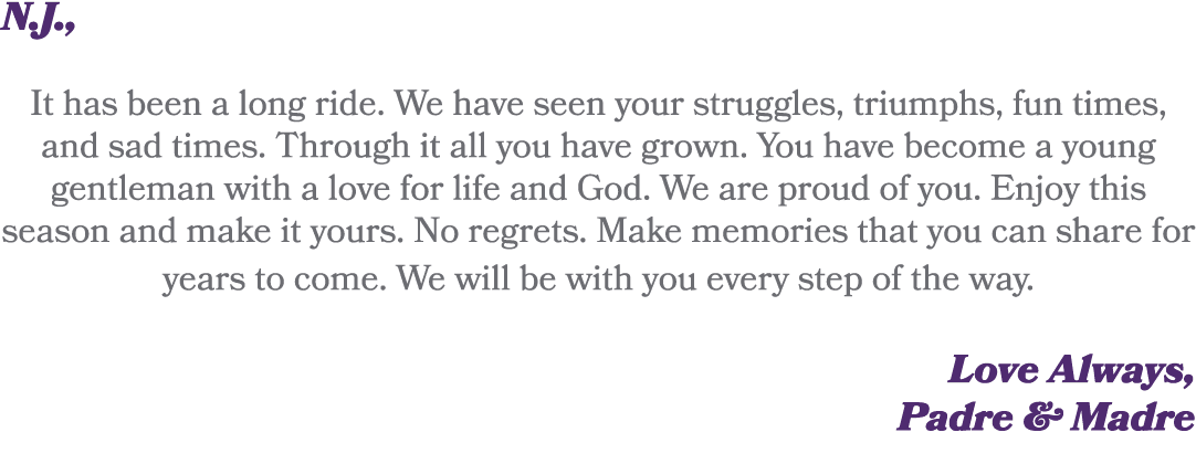 N.J., It has been a long ride. We have seen your struggles, triumphs, fun times, and sad times. Through it all you ha...