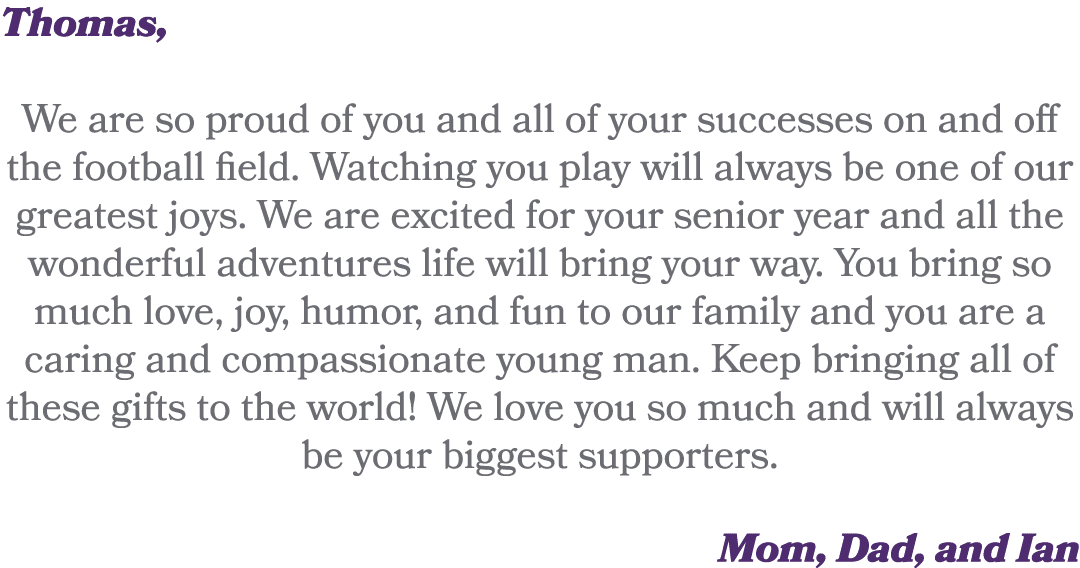 Thomas, We are so proud of you and all of your successes on and off the football field. Watching you play will always...