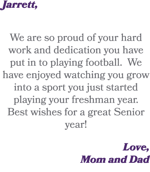 Jarrett, We are so proud of your hard work and dedication you have put in to playing football. We have enjoyed watchi...