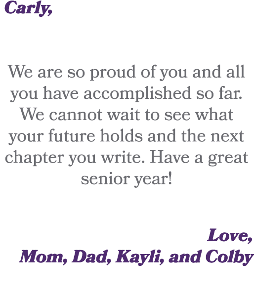  Carly, We are so proud of you and all you have accomplished so far. We cannot wait to see what your future holds and...