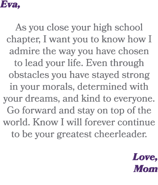 Eva, As you close your high school chapter, I want you to know how I admire the way you have chosen to lead your life...