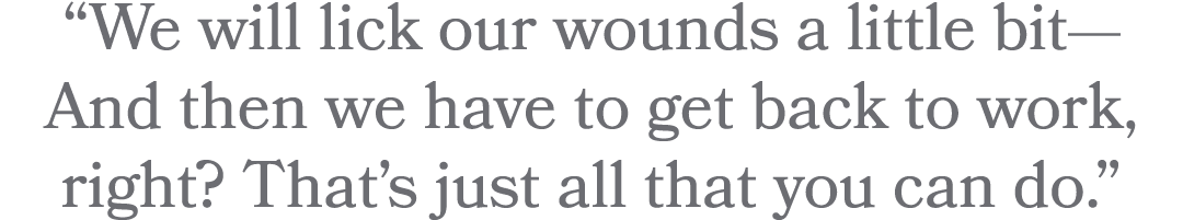 “We will lick our wounds a little bit— And then we have to get back to work, right? That’s just all that you can do.” 