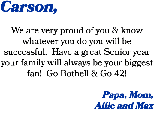 Carson, We are very proud of you & know whatever you do you will be successful. Have a great Senior year your family ...