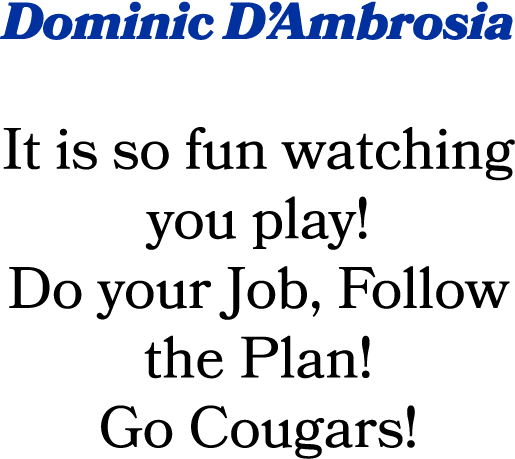 Dominic D’Ambrosia It is so fun watching you play! Do your Job, Follow the Plan! Go Cougars!
