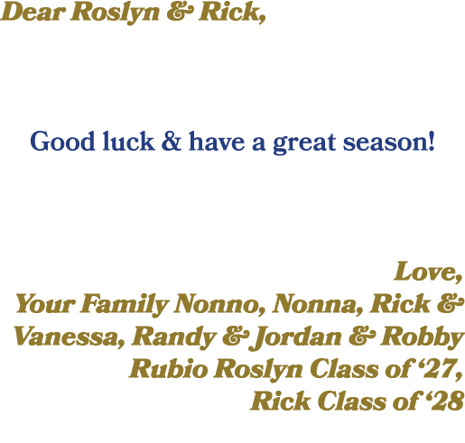 Dear Roslyn & Rick, Good luck & have a great season! Love, Your Family Nonno, Nonna, Rick & Vanessa, Randy & Jordan &...