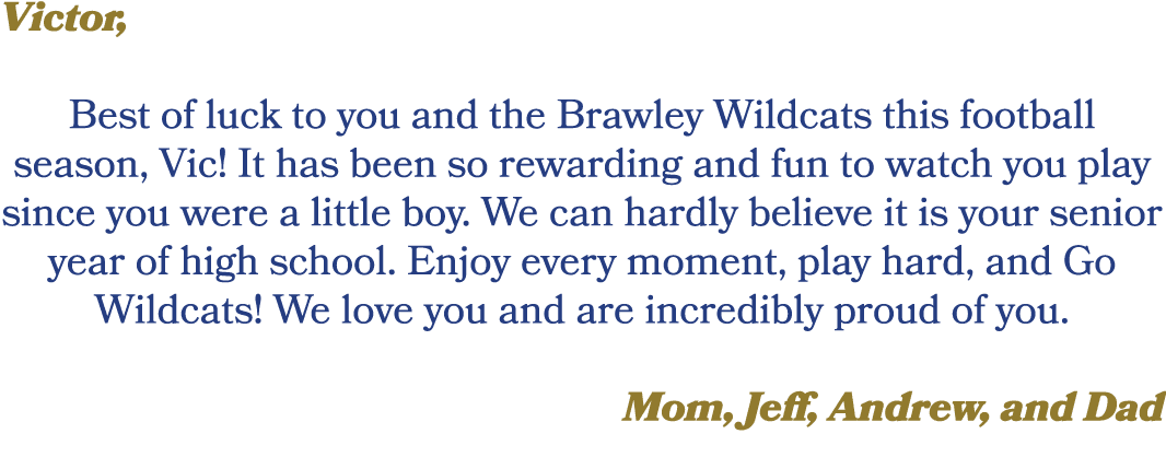 Victor, Best of luck to you and the Brawley Wildcats this football season, Vic! It has been so rewarding and fun to w...
