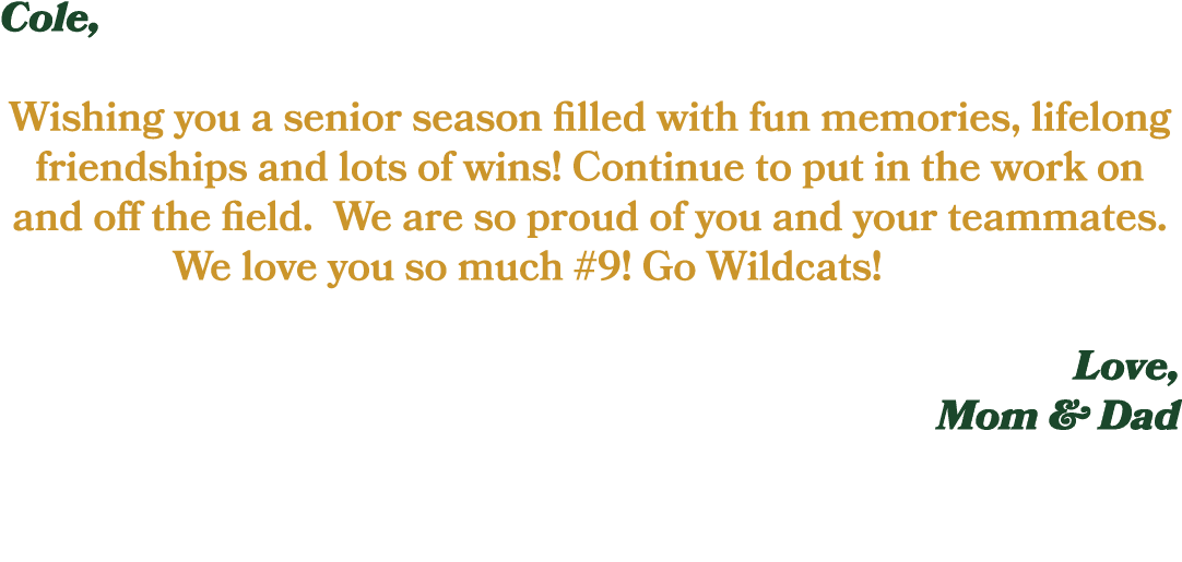 Cole, Wishing you a senior season filled with fun memories, lifelong friendships and lots of wins! Continue to put in...