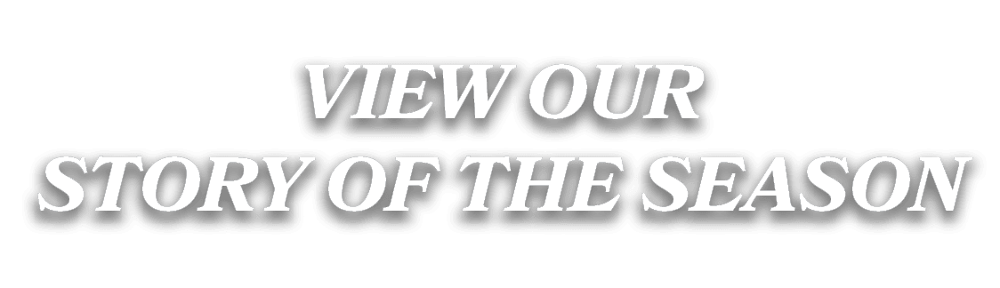 VIEW OUR STORY OF THE SEASON