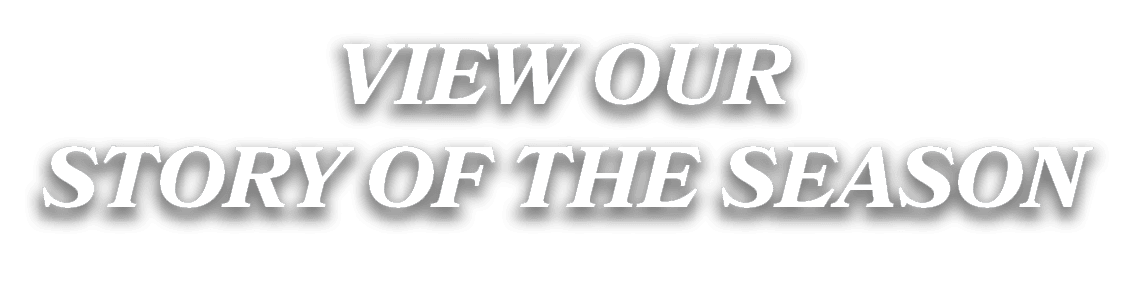 VIEW OUR STORY OF THE SEASON