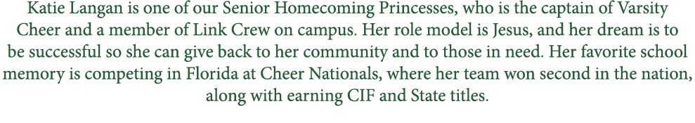 Katie Langan is one of our Senior Homecoming Princesses, who is the captain of Varsity Cheer and a member of Link Cre...