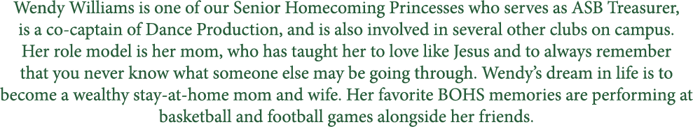 Wendy Williams is one of our Senior Homecoming Princesses who serves as ASB Treasurer, is a co captain of Dance Produ...