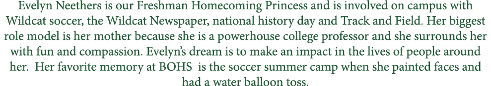 Evelyn Neethers is our Freshman Homecoming Princess and is involved on campus with Wildcat soccer, the Wildcat Newspa...