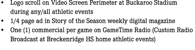 • Logo scroll on Video Screen Perimeter at Buckaroo Stadium during any/all athletic events • 1/4 page ad in Story of ...