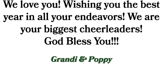 We love you! Wishing you the best year in all your endeavors! We are your biggest cheerleaders! God Bless You!!! Gran...